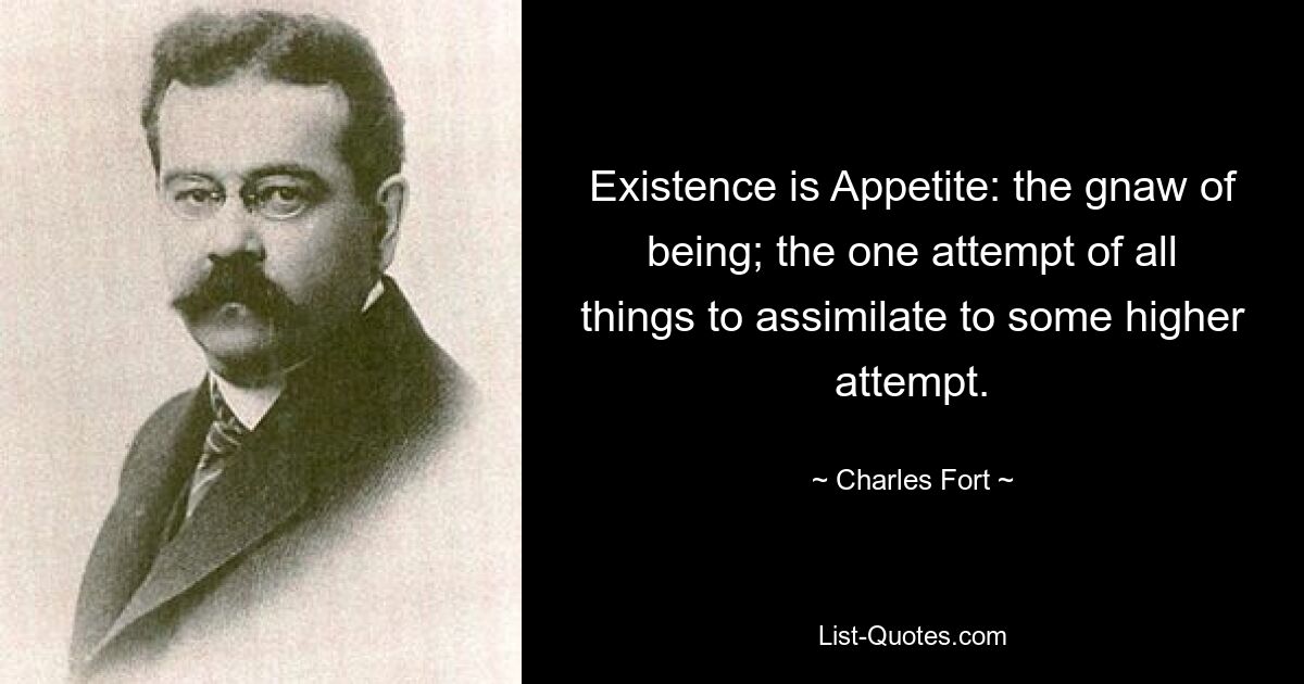 Existence is Appetite: the gnaw of being; the one attempt of all things to assimilate to some higher attempt. — © Charles Fort