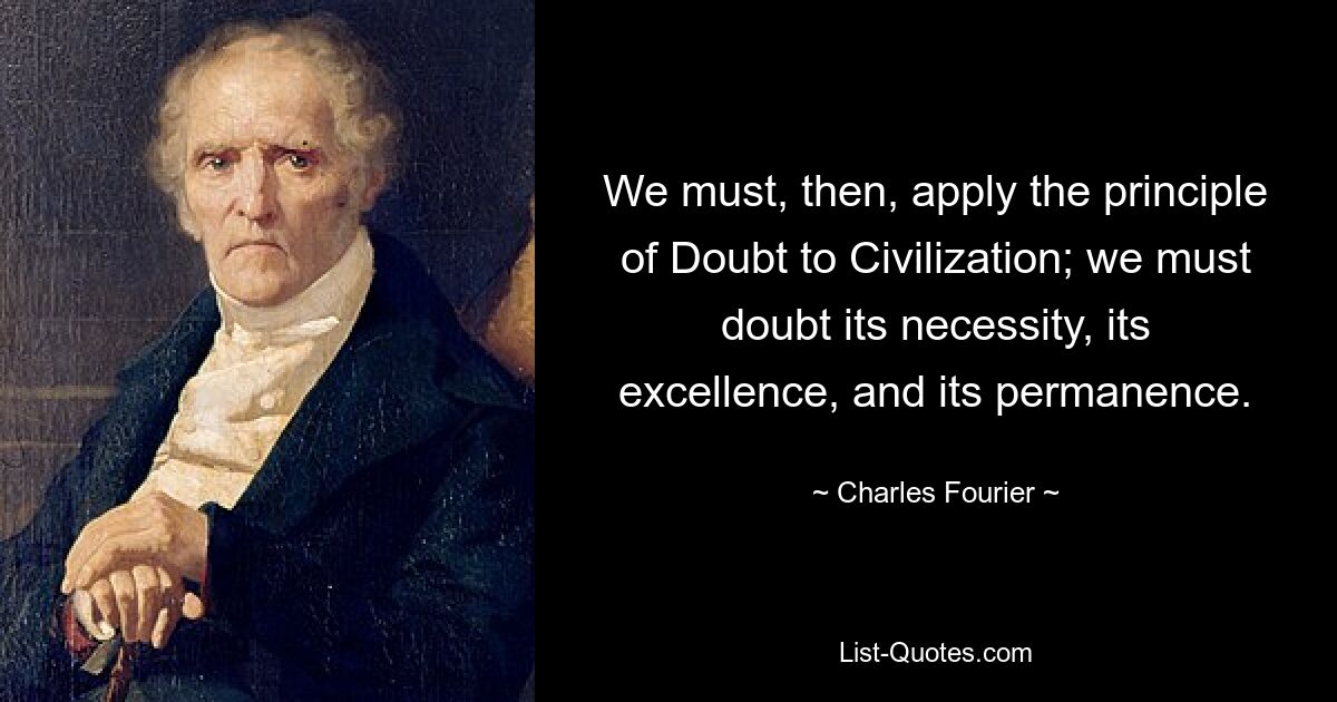 We must, then, apply the principle of Doubt to Civilization; we must doubt its necessity, its excellence, and its permanence. — © Charles Fourier