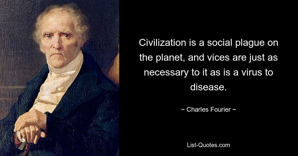 Civilization is a social plague on the planet, and vices are just as necessary to it as is a virus to disease. — © Charles Fourier