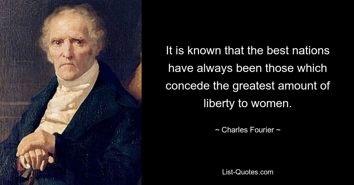 It is known that the best nations have always been those which concede the greatest amount of liberty to women. — © Charles Fourier