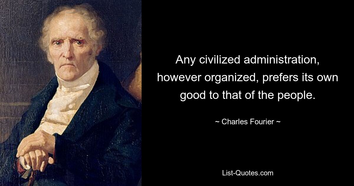 Any civilized administration, however organized, prefers its own good to that of the people. — © Charles Fourier