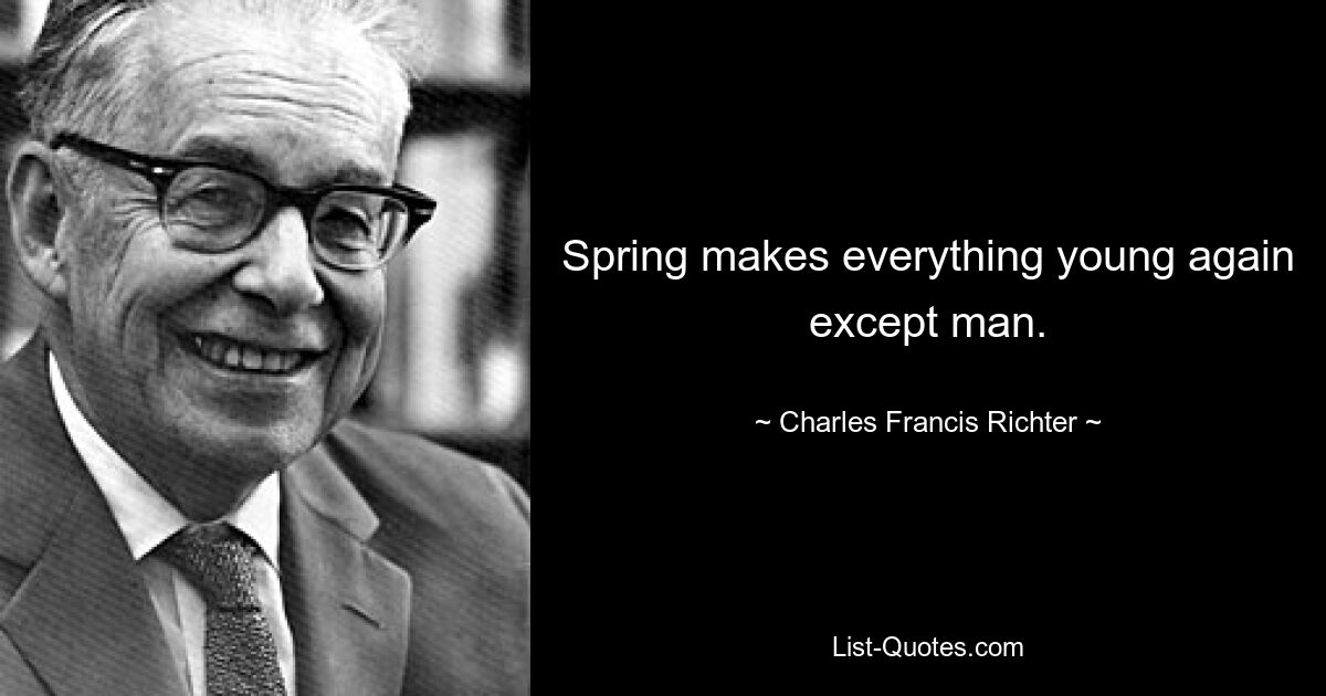 Spring makes everything young again except man. — © Charles Francis Richter