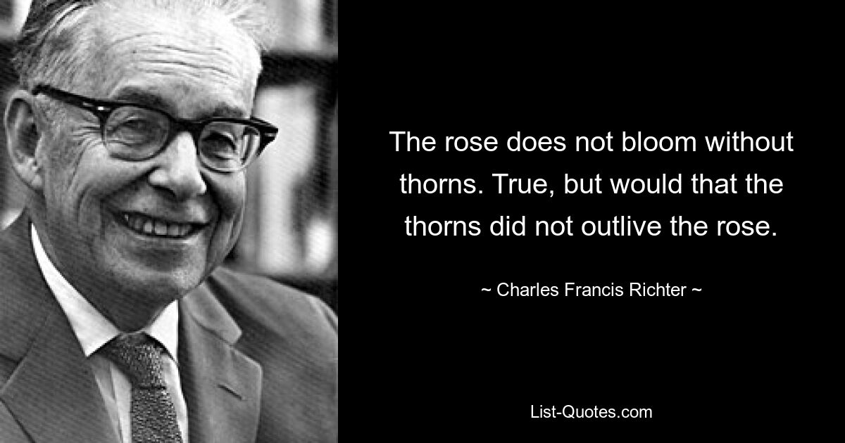 The rose does not bloom without thorns. True, but would that the thorns did not outlive the rose. — © Charles Francis Richter