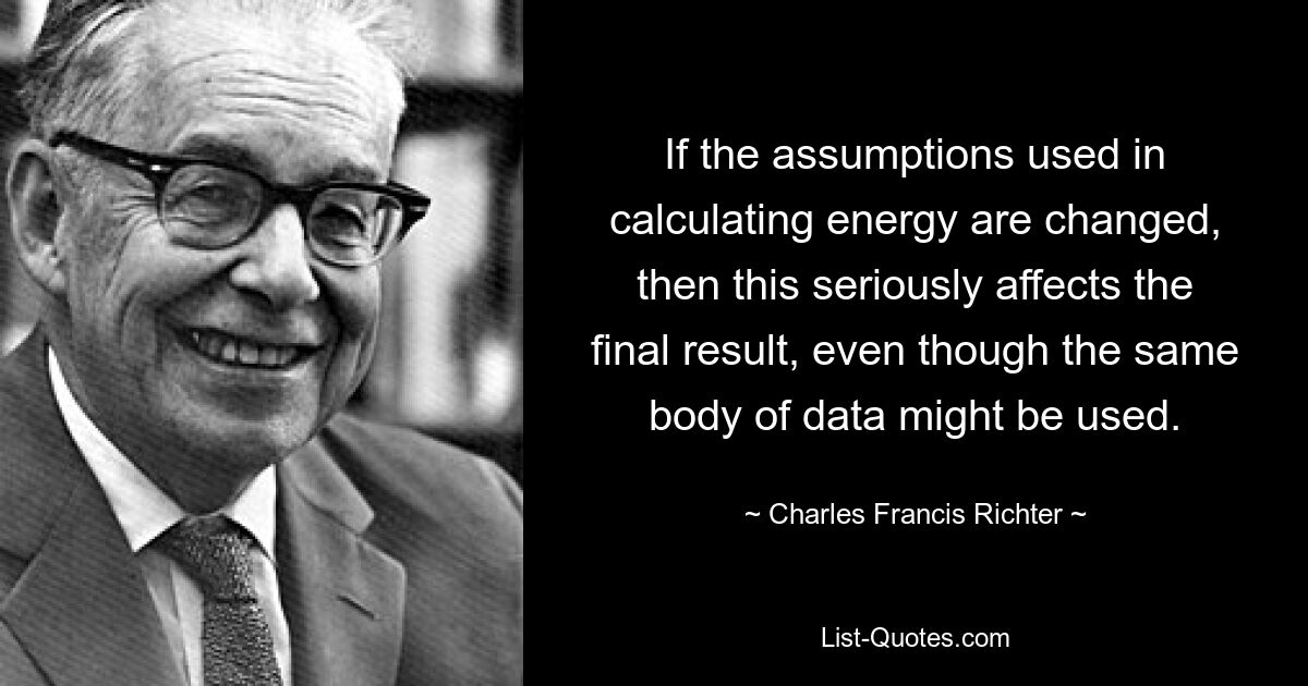 Если предположения, используемые при расчете энергии, изменяются, это серьезно влияет на конечный результат, даже если может использоваться тот же набор данных. — © Чарльз Фрэнсис Рихтер