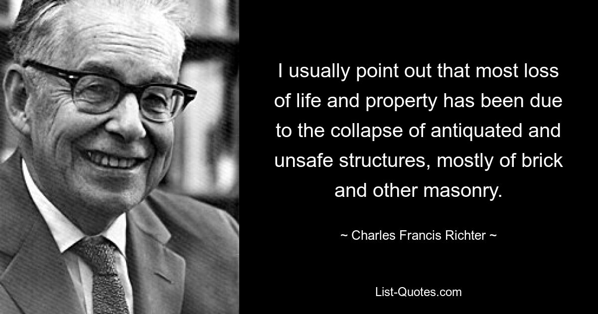 I usually point out that most loss of life and property has been due to the collapse of antiquated and unsafe structures, mostly of brick and other masonry. — © Charles Francis Richter