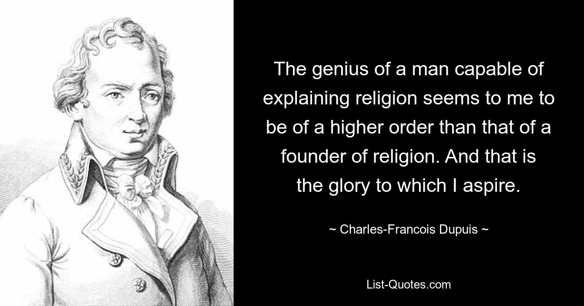 The genius of a man capable of explaining religion seems to me to be of a higher order than that of a founder of religion. And that is the glory to which I aspire. — © Charles-Francois Dupuis