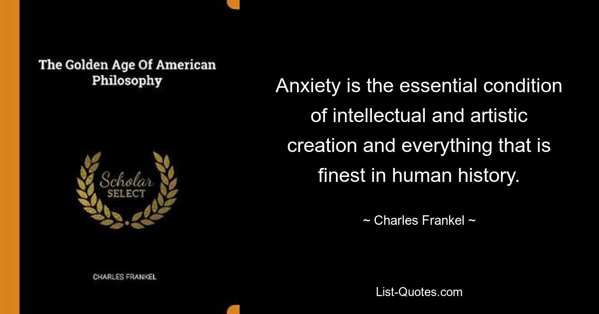 Anxiety is the essential condition of intellectual and artistic creation and everything that is finest in human history. — © Charles Frankel