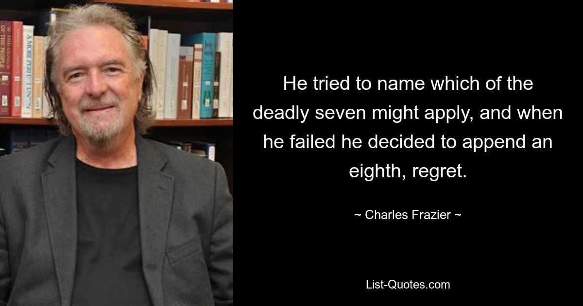 He tried to name which of the deadly seven might apply, and when he failed he decided to append an eighth, regret. — © Charles Frazier