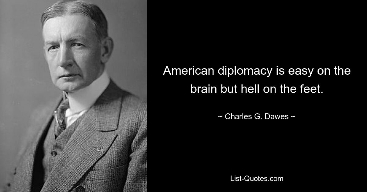 American diplomacy is easy on the brain but hell on the feet. — © Charles G. Dawes