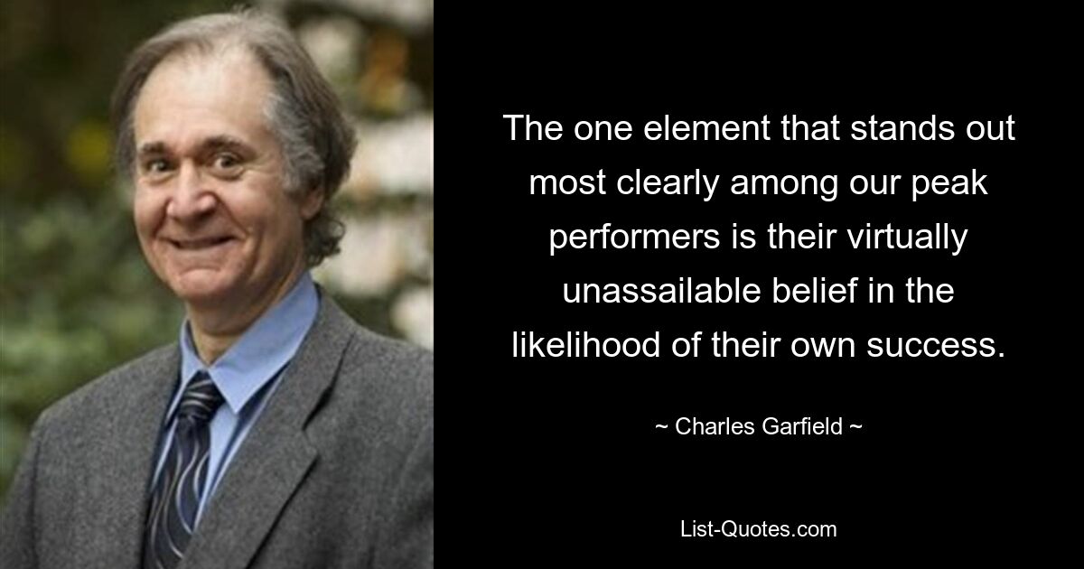 The one element that stands out most clearly among our peak performers is their virtually unassailable belief in the likelihood of their own success. — © Charles Garfield