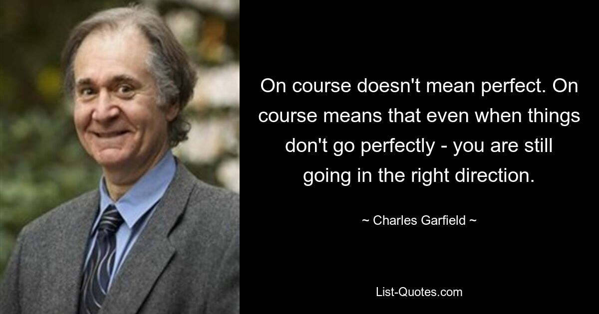 On course doesn't mean perfect. On course means that even when things don't go perfectly - you are still going in the right direction. — © Charles Garfield