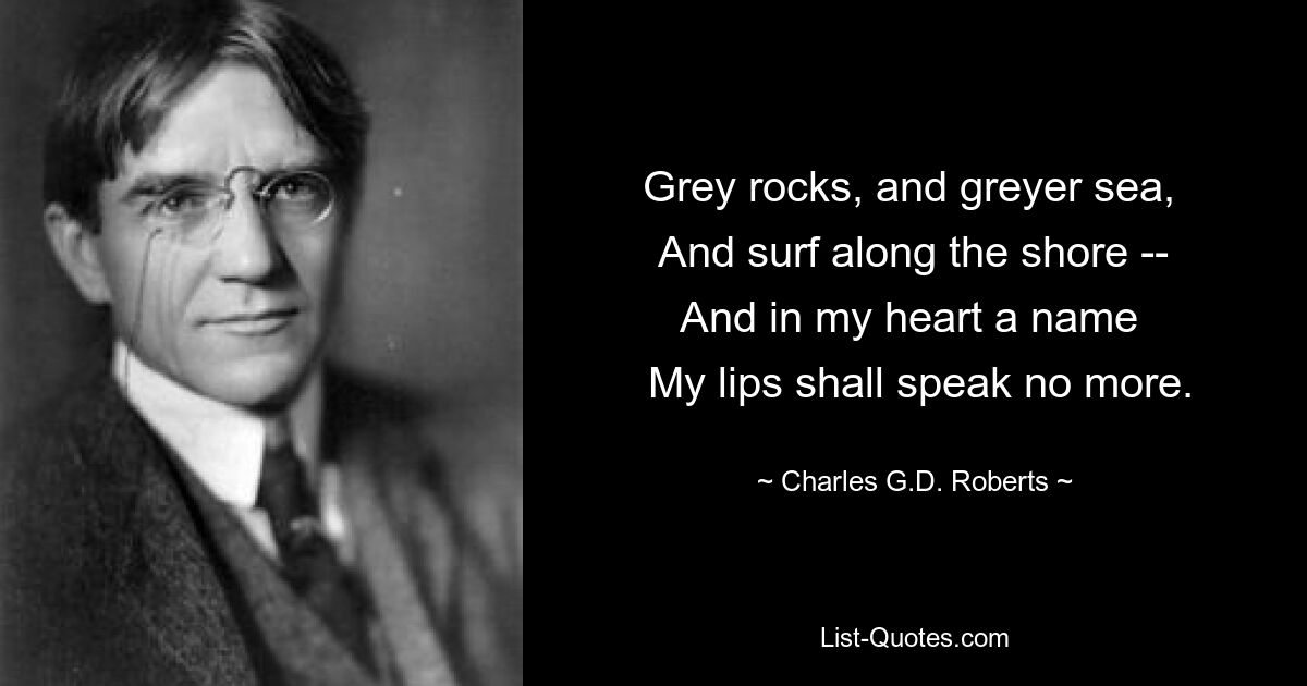 Grey rocks, and greyer sea, 
 And surf along the shore -- 
And in my heart a name 
 My lips shall speak no more. — © Charles G.D. Roberts