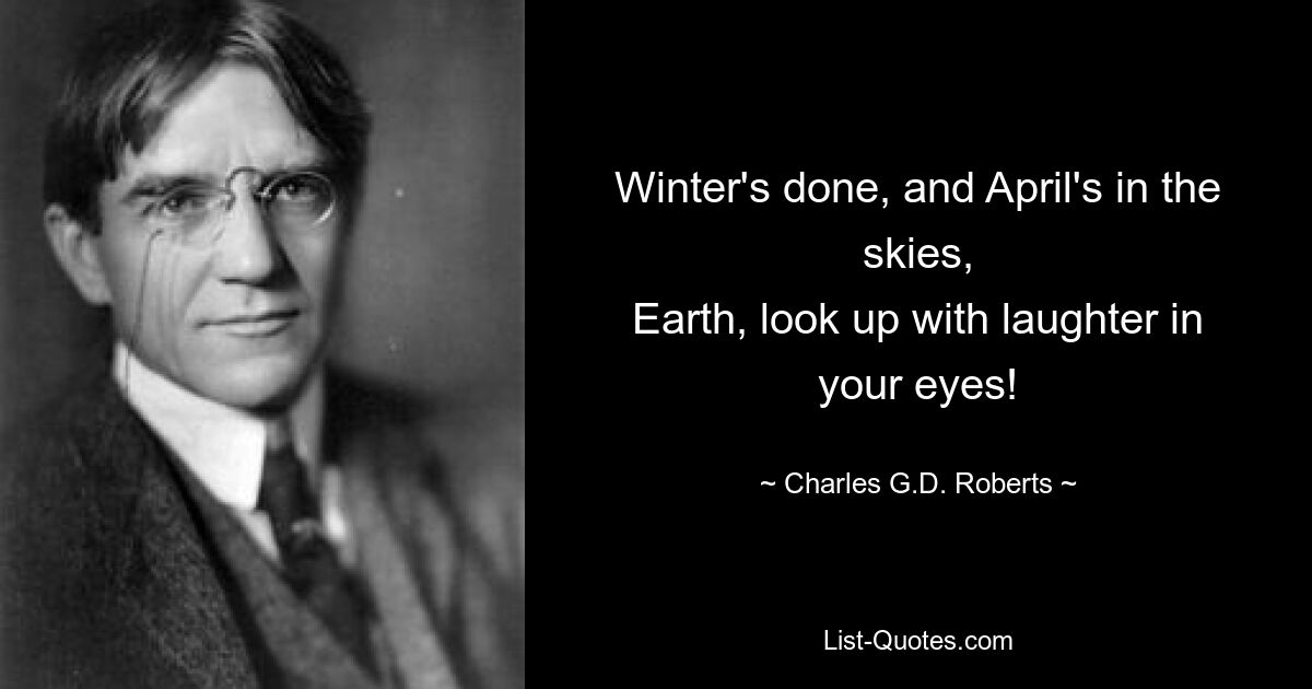 Winter's done, and April's in the skies,
Earth, look up with laughter in your eyes! — © Charles G.D. Roberts