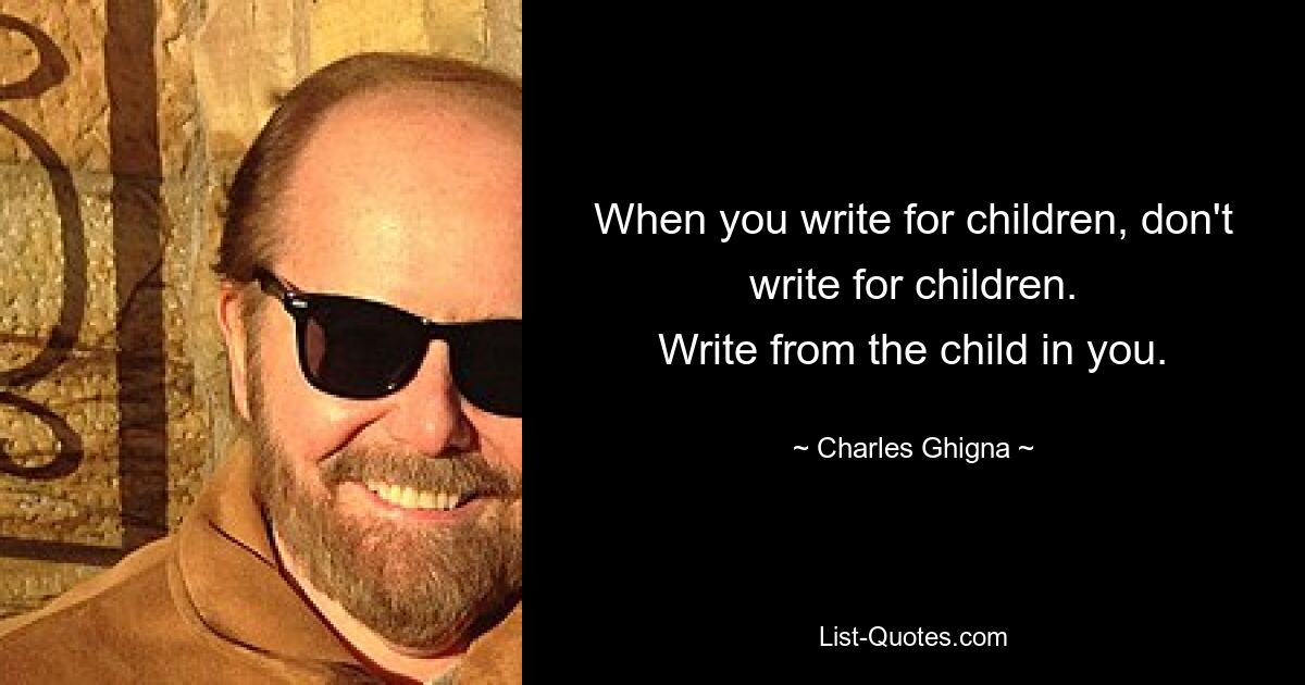 When you write for children, don't write for children.
Write from the child in you. — © Charles Ghigna