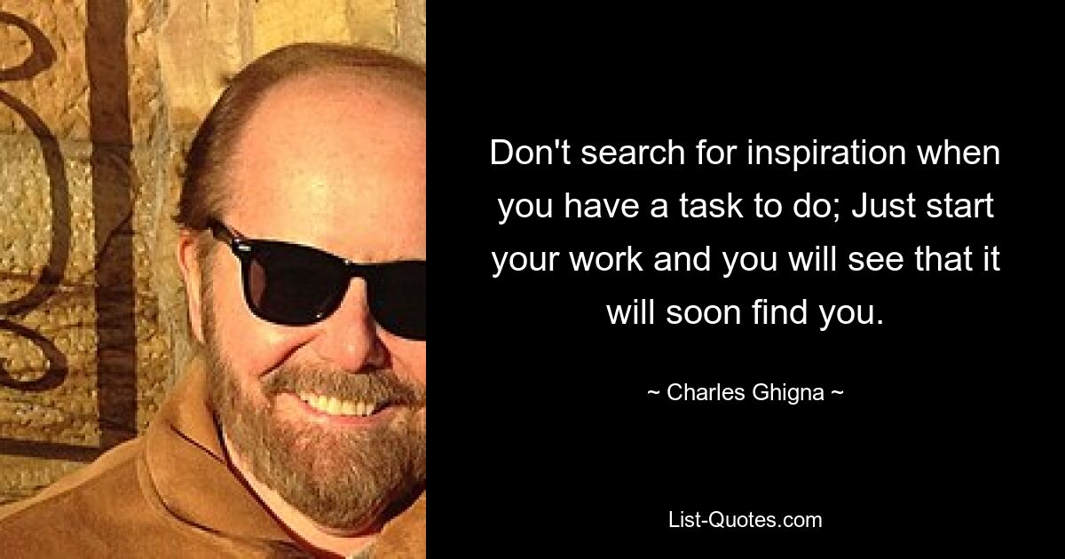 Don't search for inspiration when you have a task to do; Just start your work and you will see that it will soon find you. — © Charles Ghigna