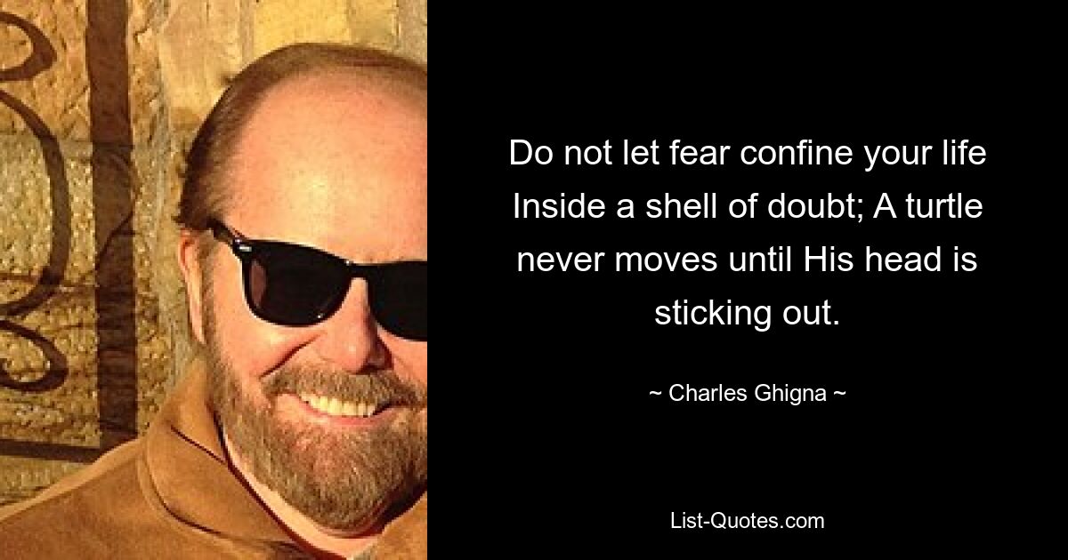 Do not let fear confine your life Inside a shell of doubt; A turtle never moves until His head is sticking out. — © Charles Ghigna