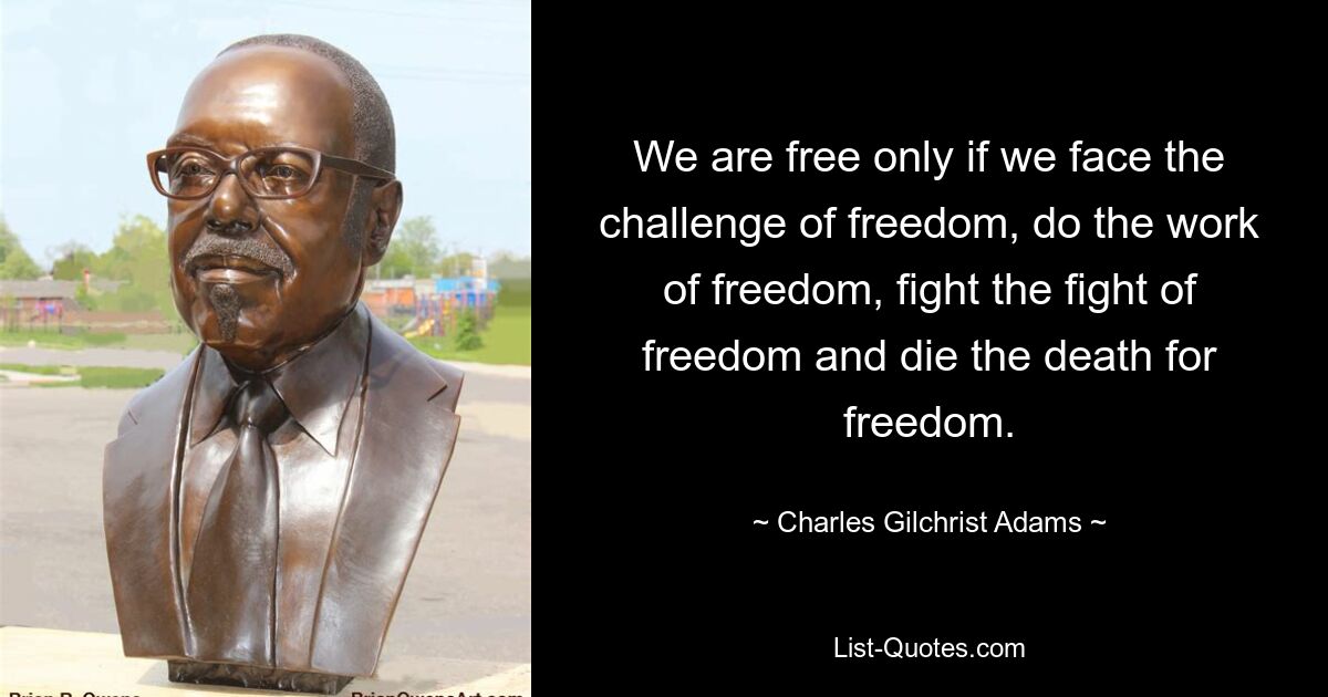 We are free only if we face the challenge of freedom, do the work of freedom, fight the fight of freedom and die the death for freedom. — © Charles Gilchrist Adams