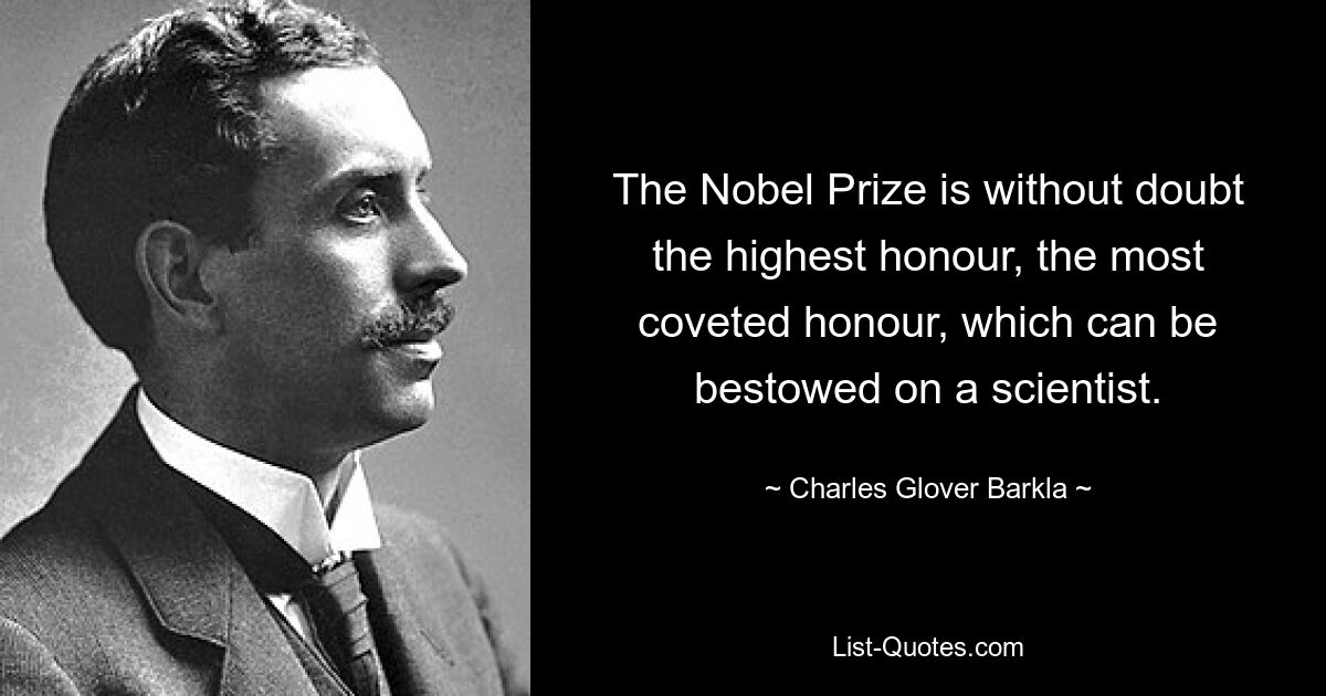 The Nobel Prize is without doubt the highest honour, the most coveted honour, which can be bestowed on a scientist. — © Charles Glover Barkla