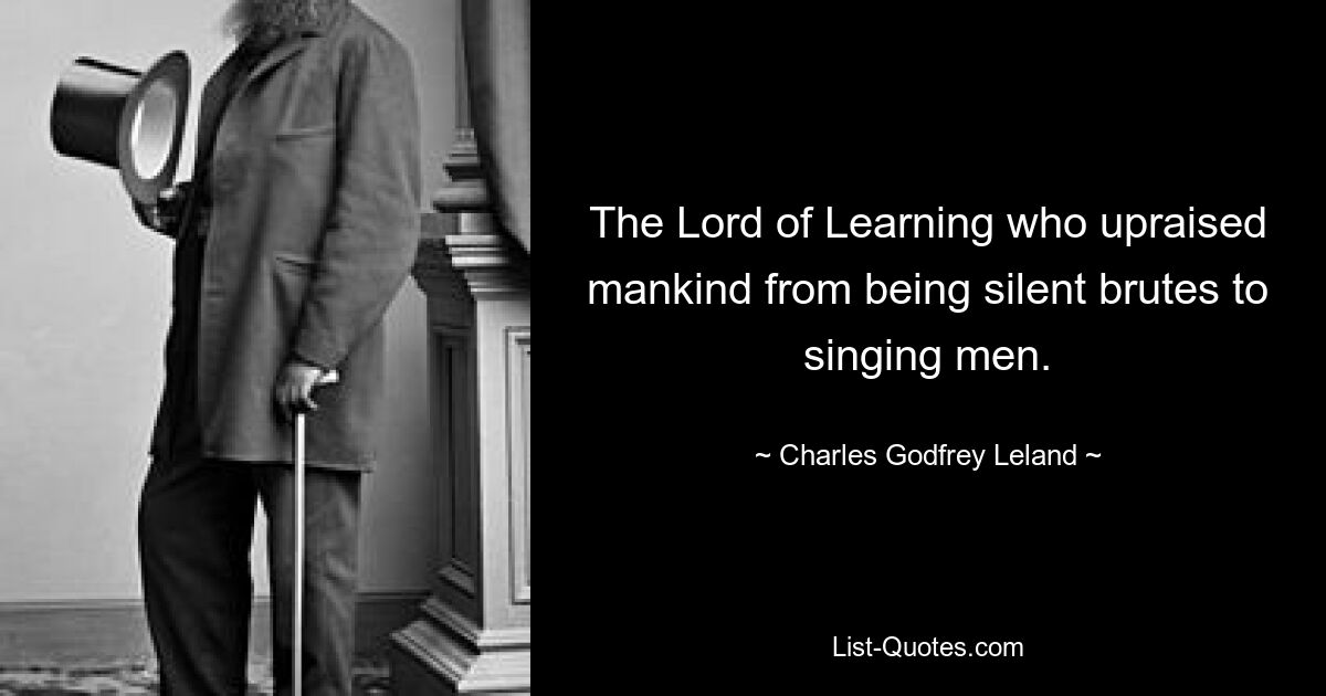 The Lord of Learning who upraised mankind from being silent brutes to singing men. — © Charles Godfrey Leland