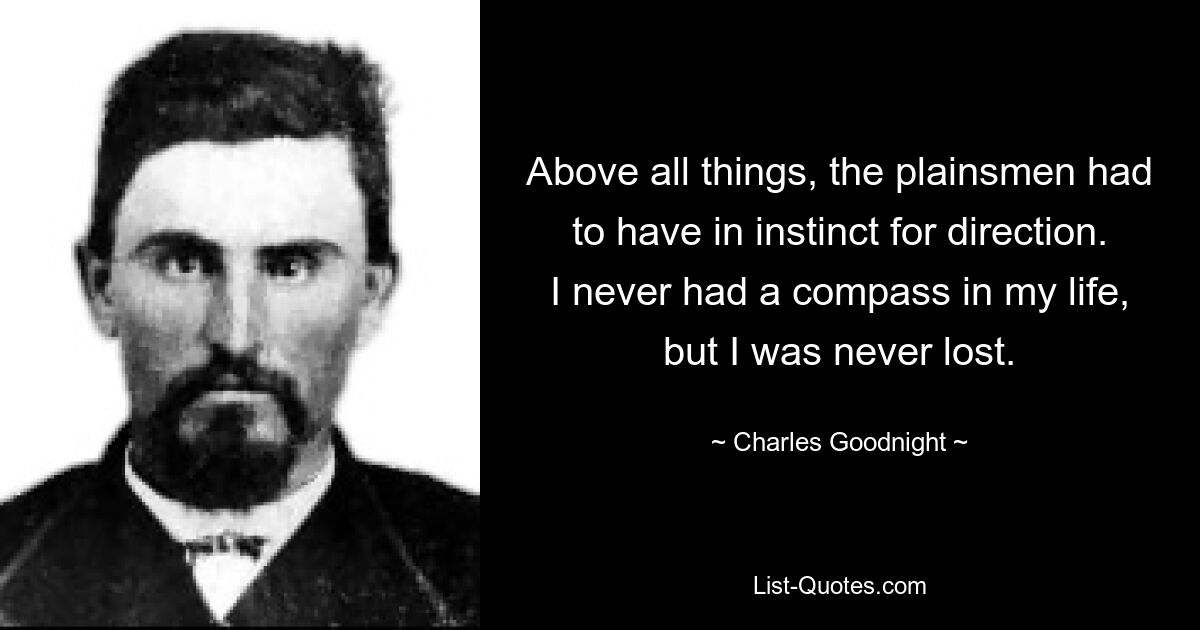 Above all things, the plainsmen had to have in instinct for direction. I never had a compass in my life, but I was never lost. — © Charles Goodnight