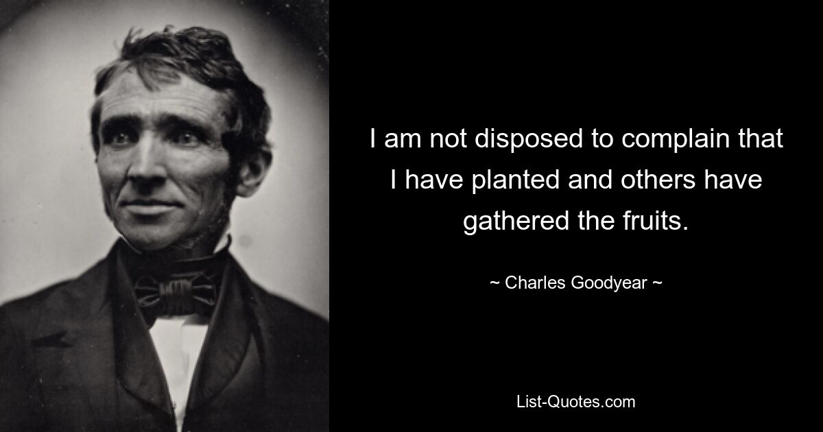 I am not disposed to complain that I have planted and others have gathered the fruits. — © Charles Goodyear