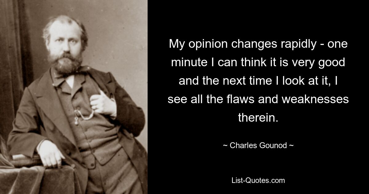 My opinion changes rapidly - one minute I can think it is very good and the next time I look at it, I see all the flaws and weaknesses therein. — © Charles Gounod