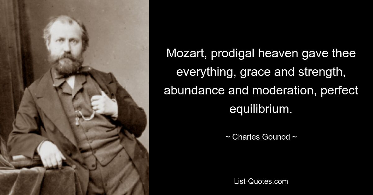 Mozart, prodigal heaven gave thee everything, grace and strength, abundance and moderation, perfect equilibrium. — © Charles Gounod