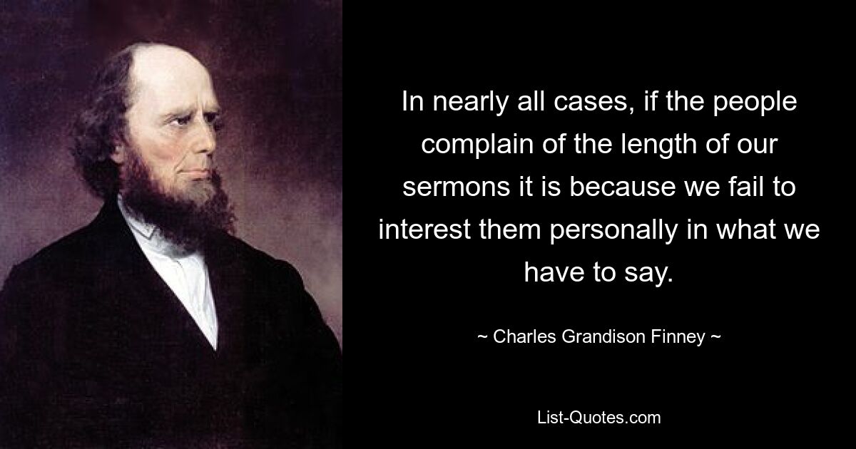 In nearly all cases, if the people complain of the length of our sermons it is because we fail to interest them personally in what we have to say. — © Charles Grandison Finney