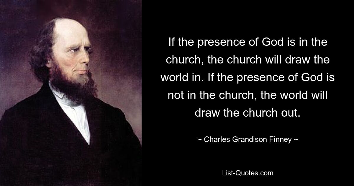 If the presence of God is in the church, the church will draw the world in. If the presence of God is not in the church, the world will draw the church out. — © Charles Grandison Finney