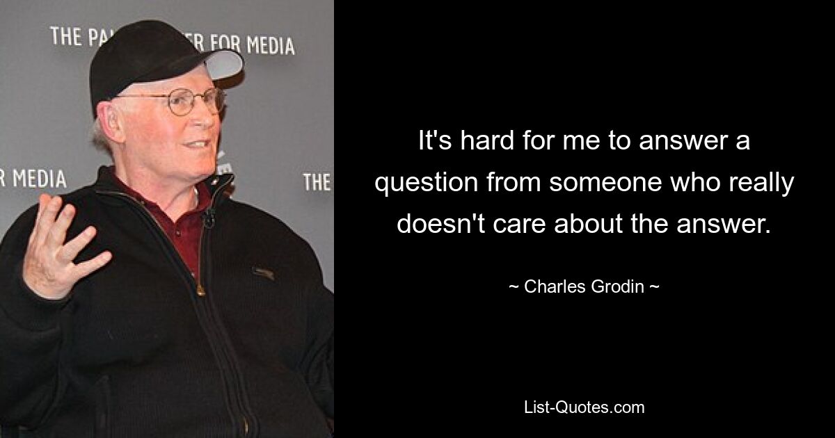 It's hard for me to answer a question from someone who really doesn't care about the answer. — © Charles Grodin