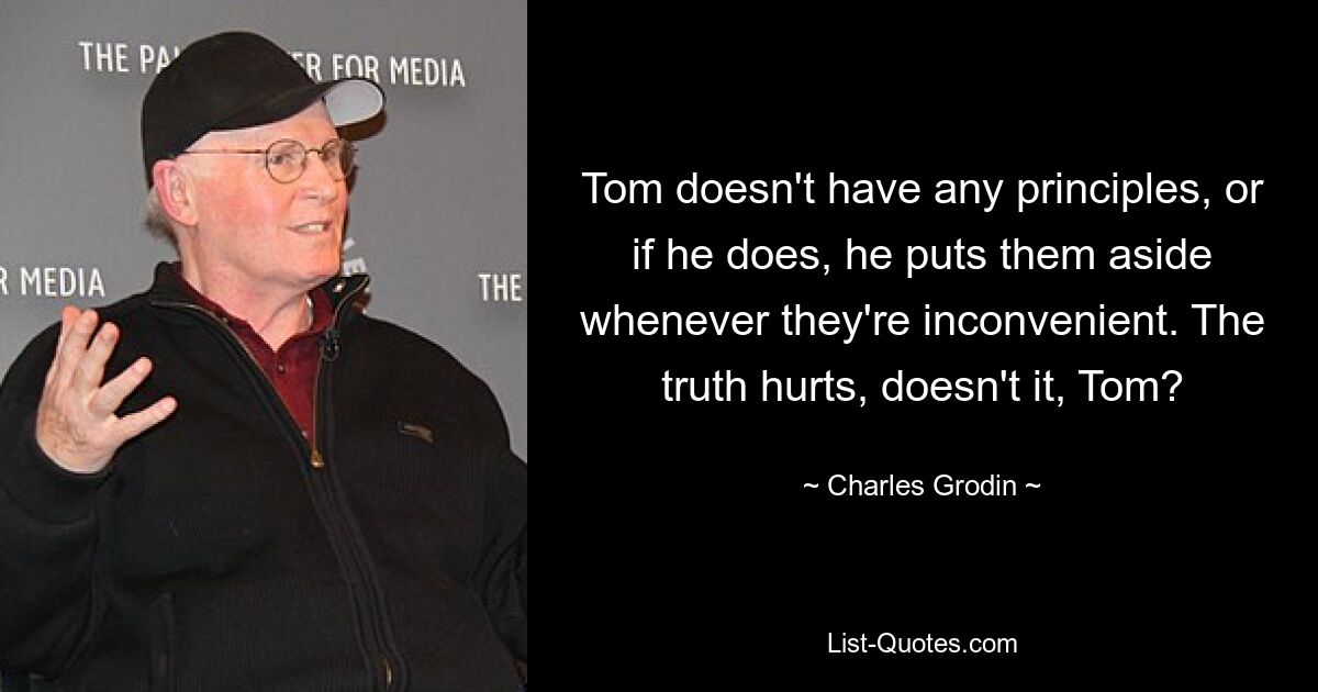 Tom doesn't have any principles, or if he does, he puts them aside whenever they're inconvenient. The truth hurts, doesn't it, Tom? — © Charles Grodin