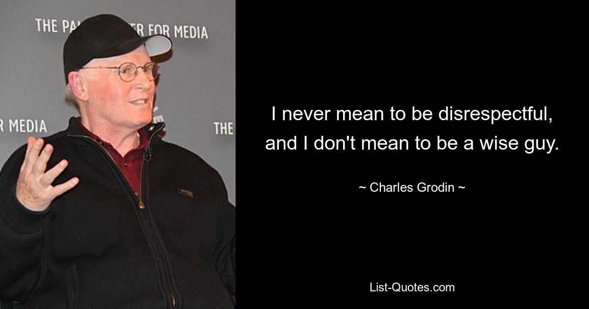 I never mean to be disrespectful, and I don't mean to be a wise guy. — © Charles Grodin