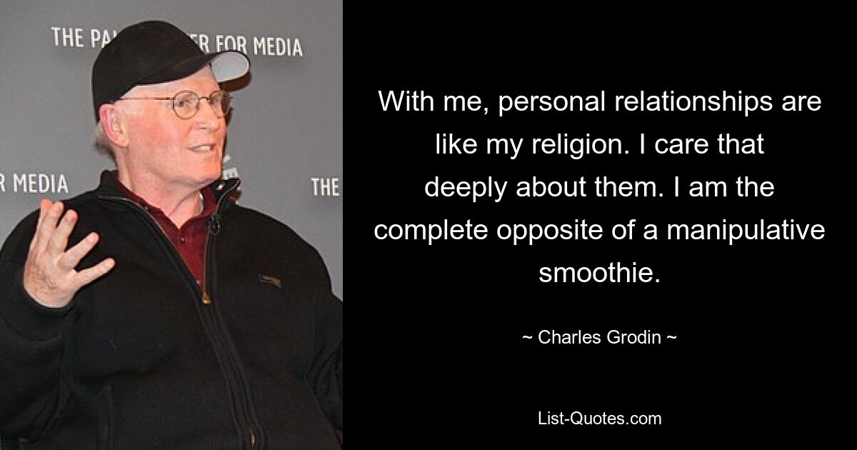 With me, personal relationships are like my religion. I care that deeply about them. I am the complete opposite of a manipulative smoothie. — © Charles Grodin