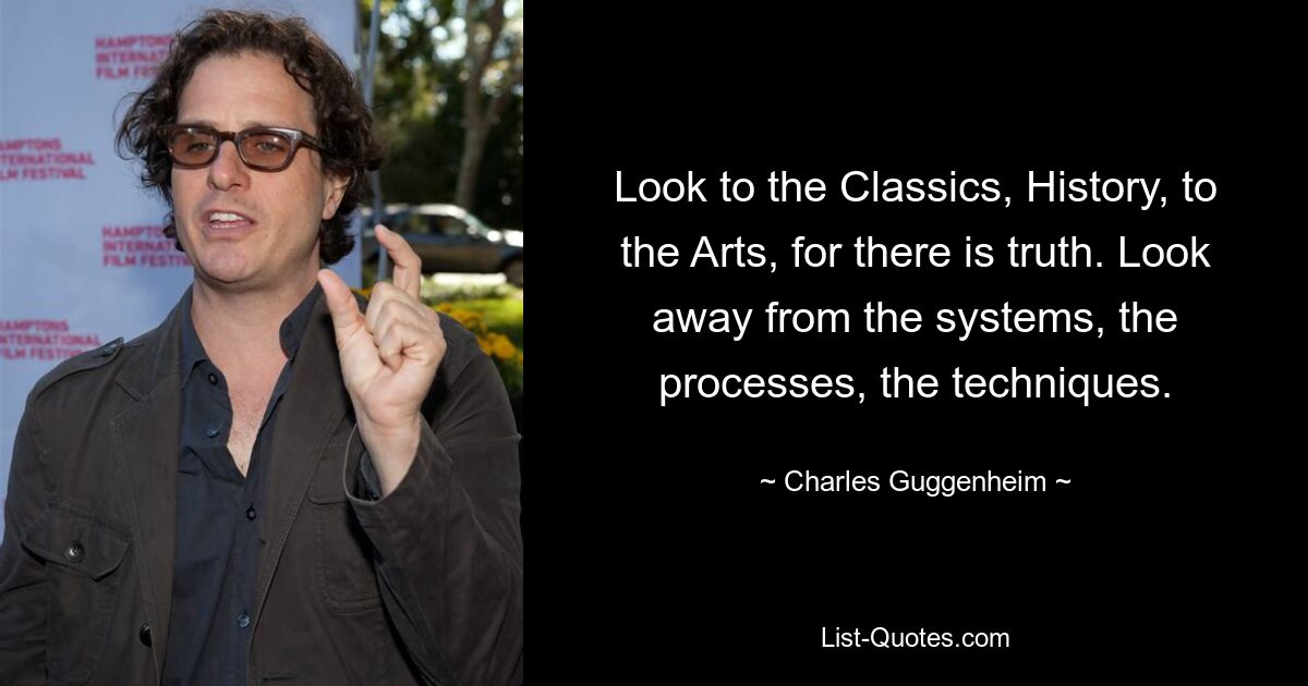 Look to the Classics, History, to the Arts, for there is truth. Look away from the systems, the processes, the techniques. — © Charles Guggenheim