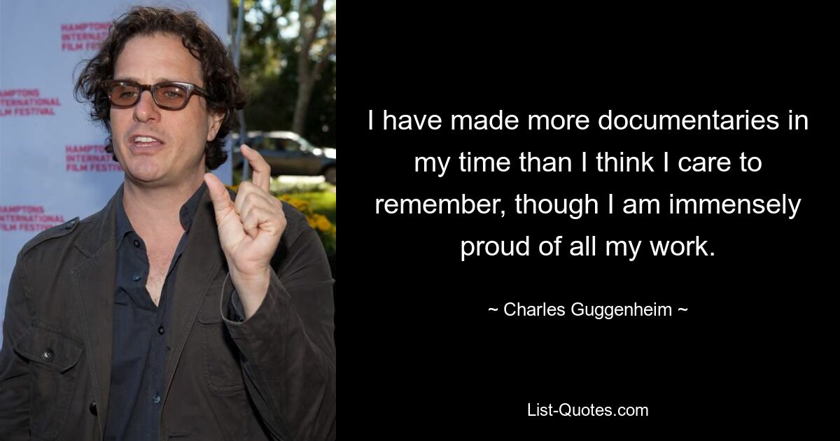 I have made more documentaries in my time than I think I care to remember, though I am immensely proud of all my work. — © Charles Guggenheim