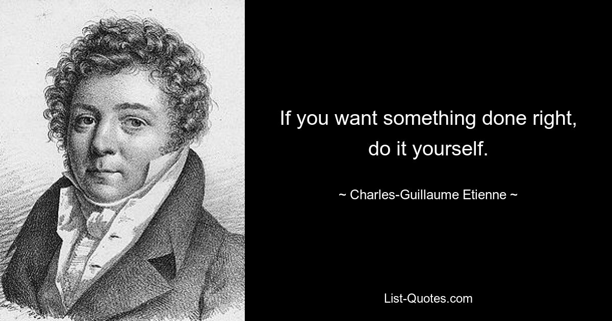 If you want something done right, do it yourself. — © Charles-Guillaume Etienne