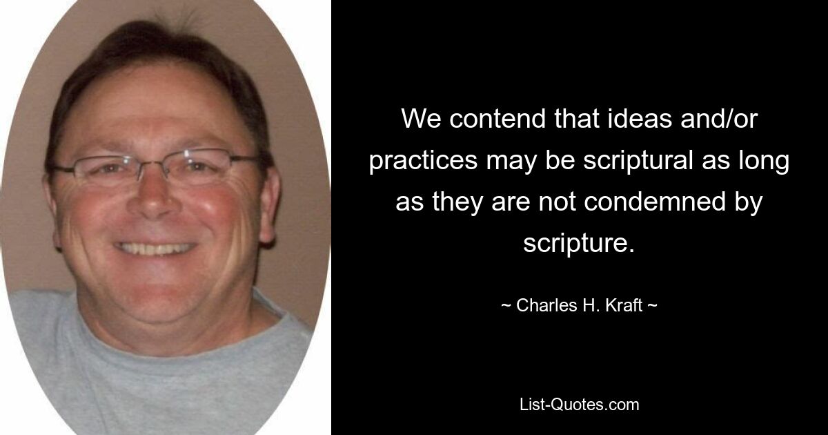 We contend that ideas and/or practices may be scriptural as long as they are not condemned by scripture. — © Charles H. Kraft