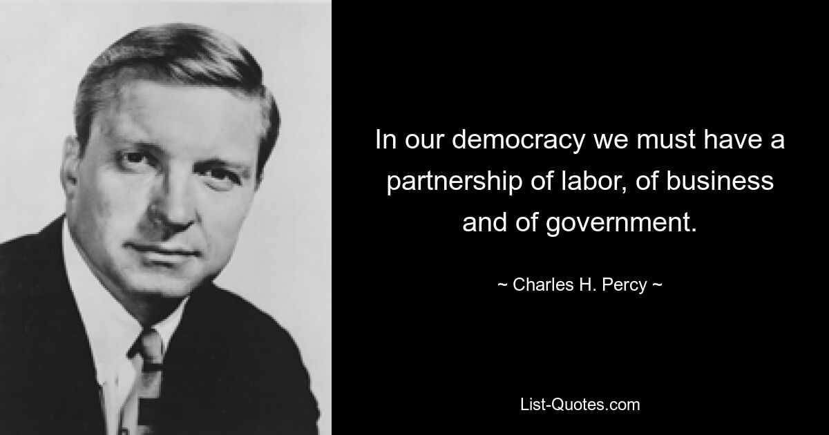 In our democracy we must have a partnership of labor, of business and of government. — © Charles H. Percy