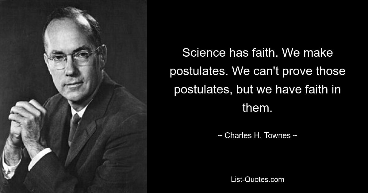 Science has faith. We make postulates. We can't prove those postulates, but we have faith in them. — © Charles H. Townes