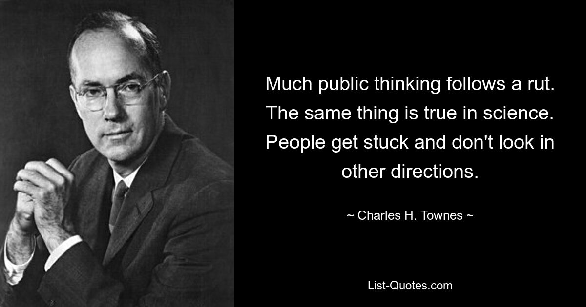 Much public thinking follows a rut. The same thing is true in science. People get stuck and don't look in other directions. — © Charles H. Townes