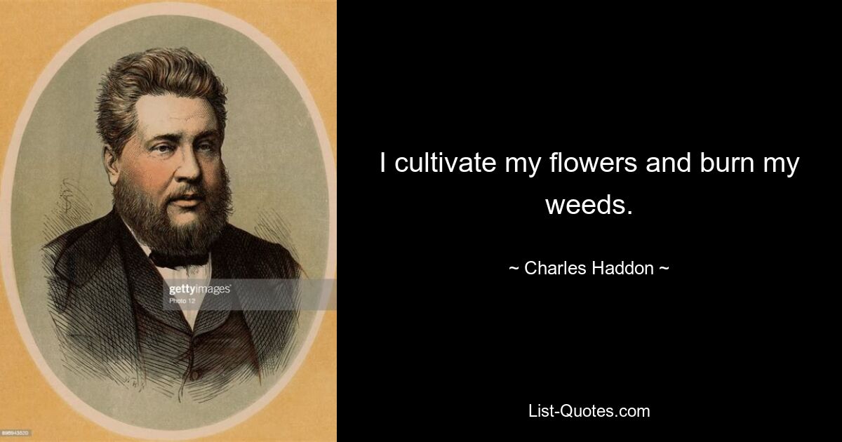 I cultivate my flowers and burn my weeds. — © Charles Haddon