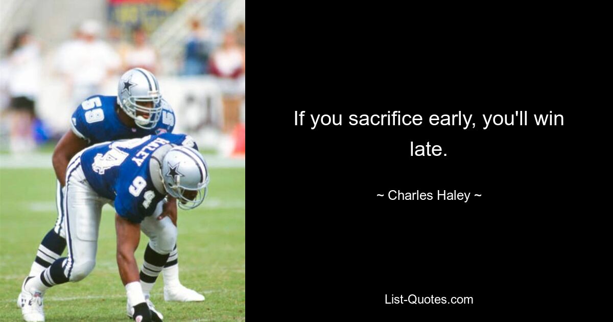 If you sacrifice early, you'll win late. — © Charles Haley