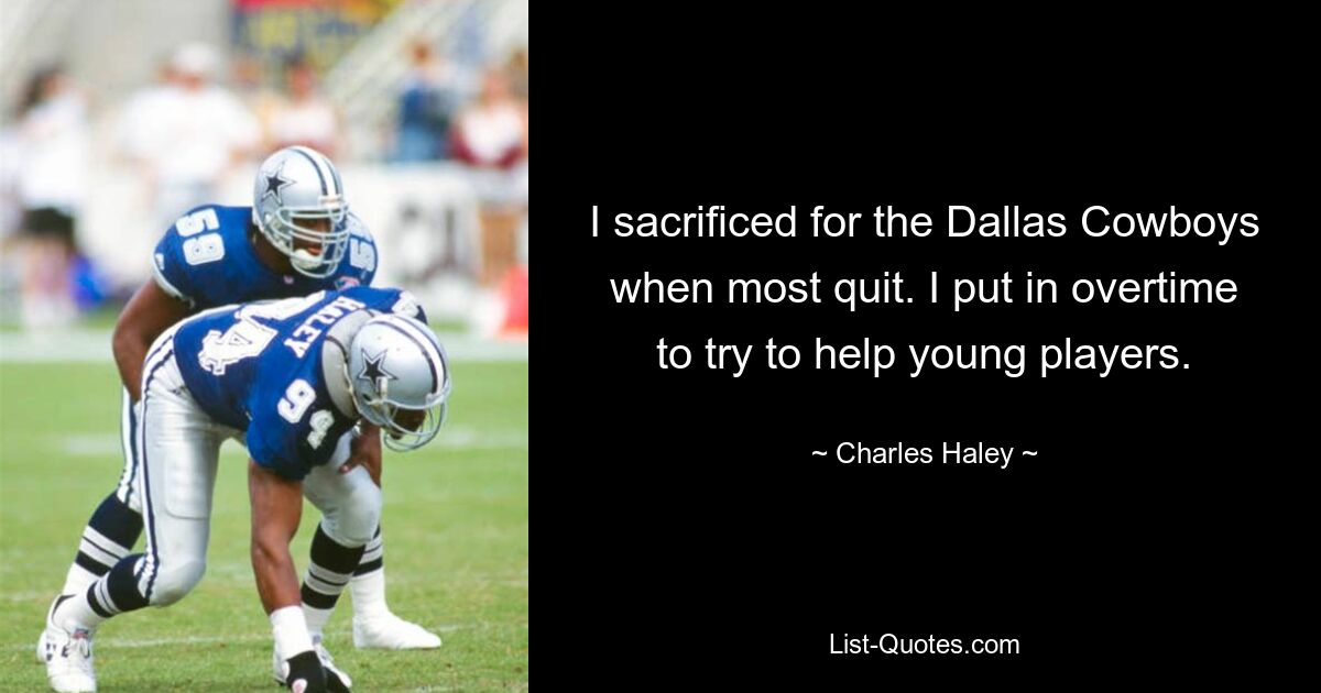 I sacrificed for the Dallas Cowboys when most quit. I put in overtime to try to help young players. — © Charles Haley