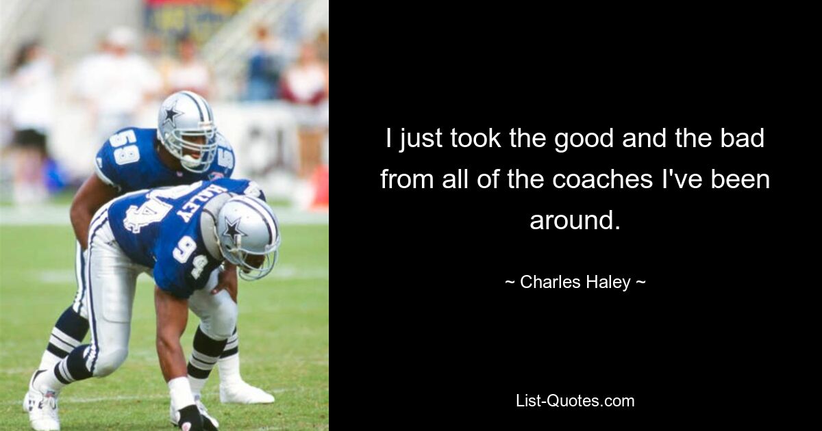 I just took the good and the bad from all of the coaches I've been around. — © Charles Haley