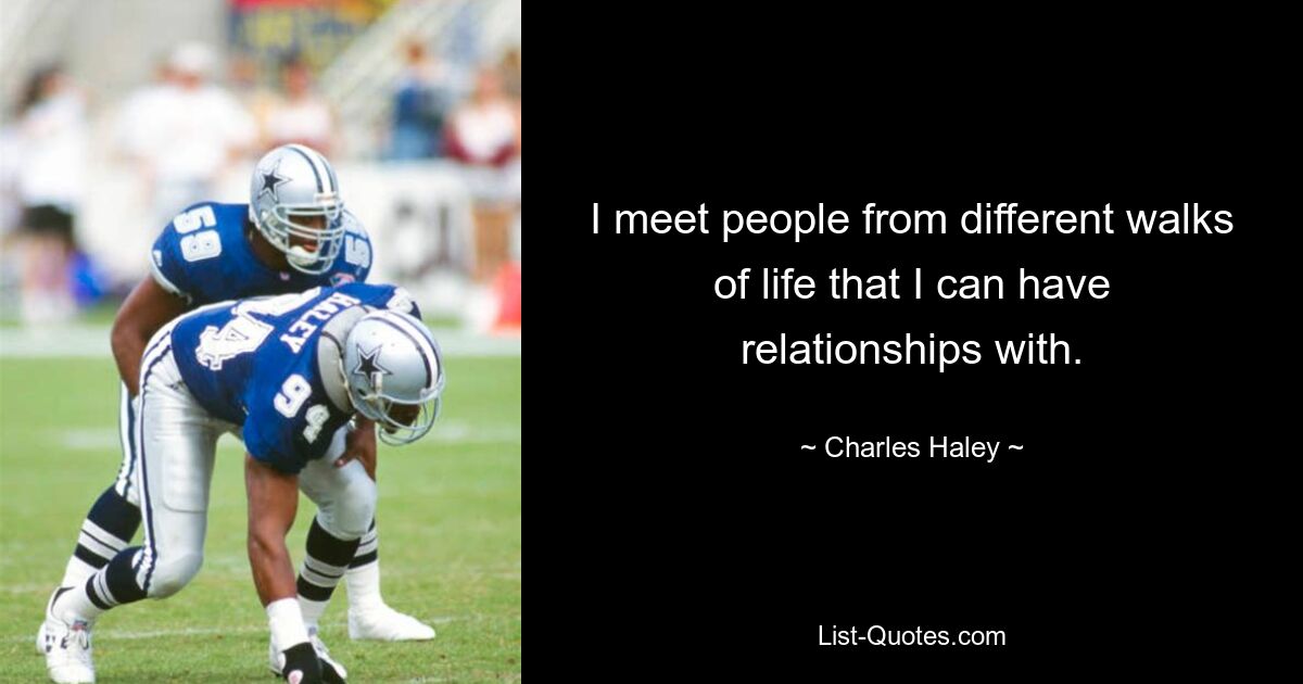 I meet people from different walks of life that I can have relationships with. — © Charles Haley