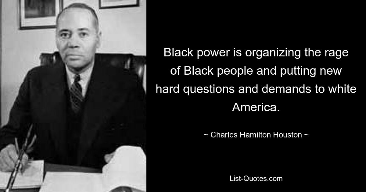 Black power is organizing the rage of Black people and putting new hard questions and demands to white America. — © Charles Hamilton Houston