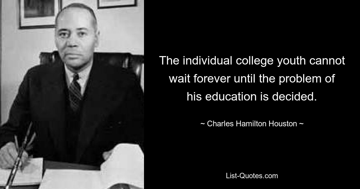 The individual college youth cannot wait forever until the problem of his education is decided. — © Charles Hamilton Houston