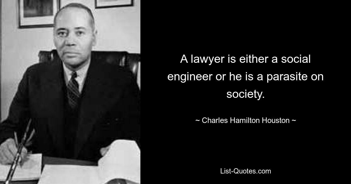 A lawyer is either a social engineer or he is a parasite on society. — © Charles Hamilton Houston