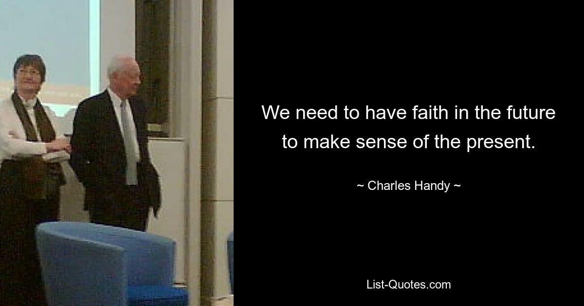 We need to have faith in the future to make sense of the present. — © Charles Handy