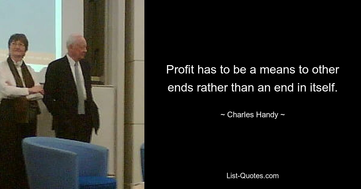 Profit has to be a means to other ends rather than an end in itself. — © Charles Handy